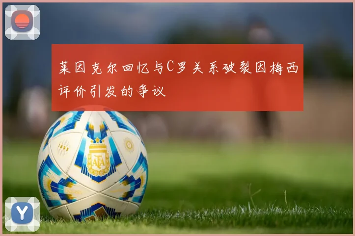 莱因克尔回忆与C罗关系破裂因梅西评价引发的争议