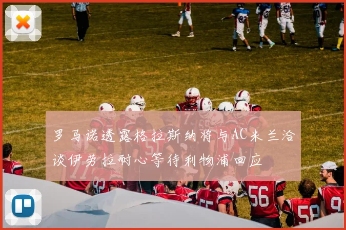 罗马诺透露格拉斯纳将与AC米兰洽谈伊劳拉耐心等待利物浦回应