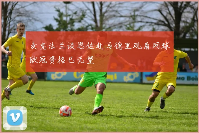 麦克法兰谈恩佐赴马德里观看网球欧冠资格已无望