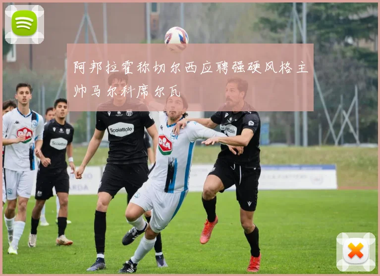 阿邦拉霍称切尔西应聘强硬风格主帅马尔科席尔瓦