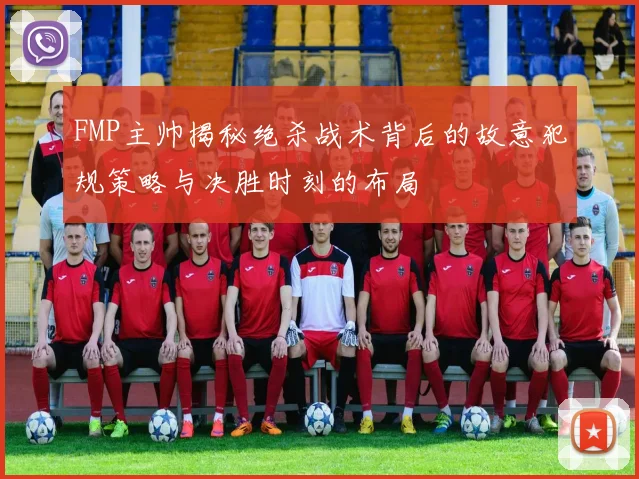 FMP主帅揭秘绝杀战术背后的故意犯规策略与决胜时刻的布局