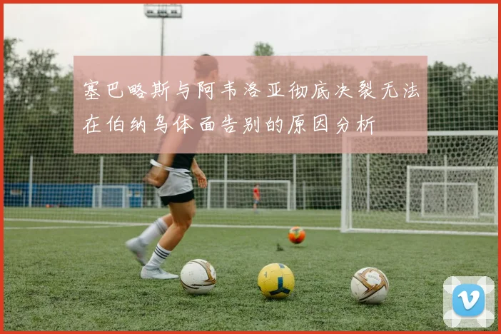 塞巴略斯与阿韦洛亚彻底决裂无法在伯纳乌体面告别的原因分析