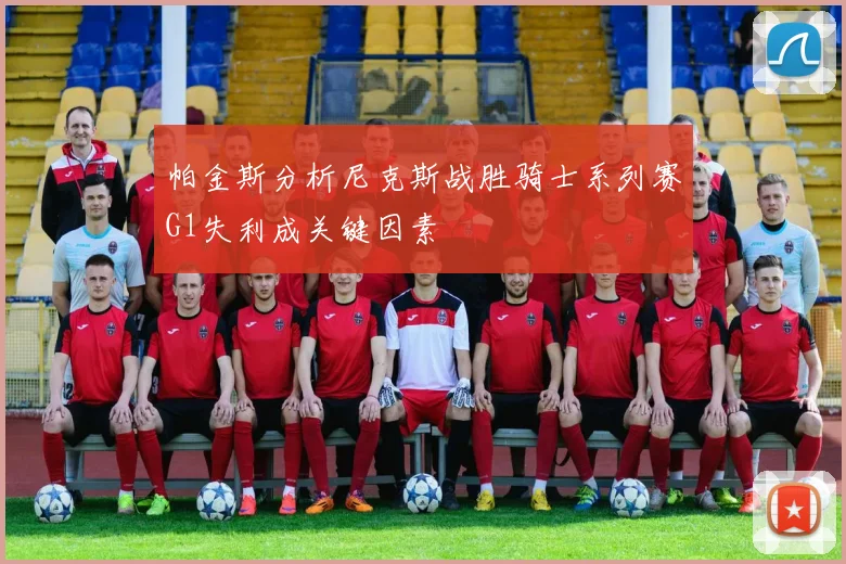 帕金斯分析尼克斯战胜骑士系列赛G1失利成关键因素