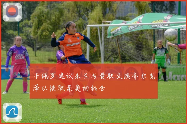 卡佩罗建议米兰与曼联交换齐尔克泽以换取莱奥的机会