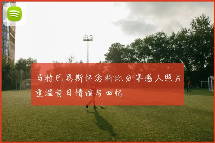 马特巴恩斯怀念科比分享感人照片重温昔日情谊与回忆