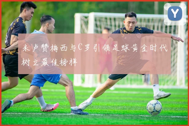 米卢赞梅西与C罗引领足球黄金时代树立最佳榜样