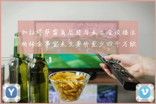加拉塔萨雷高层将与米兰洽谈福法纳转会事宜米兰要价至少四千万欧元